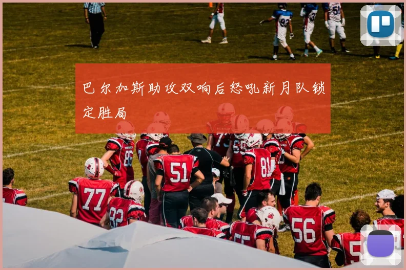 巴尔加斯助攻双响后怒吼新月队锁定胜局