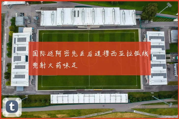 国际迈阿密先丢后追穆西亚拉弧线兜射火药味足