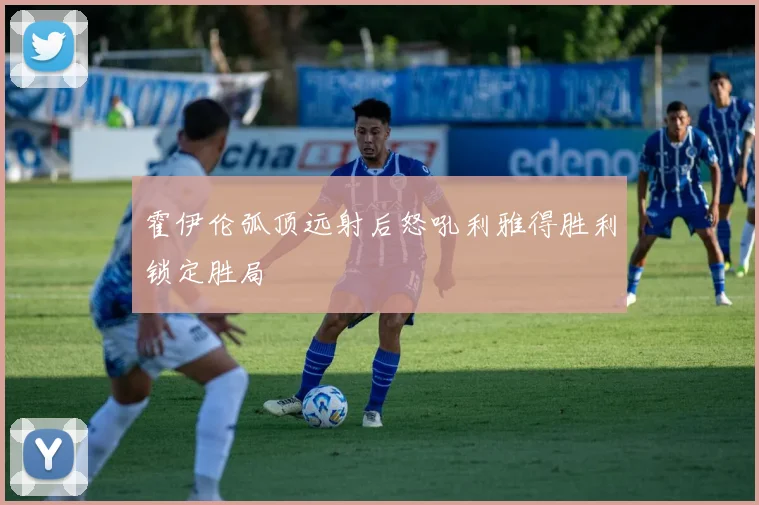霍伊伦弧顶远射后怒吼利雅得胜利锁定胜局