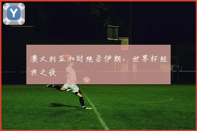 澳大利亚加时绝杀伊朗,世界杯经典之夜