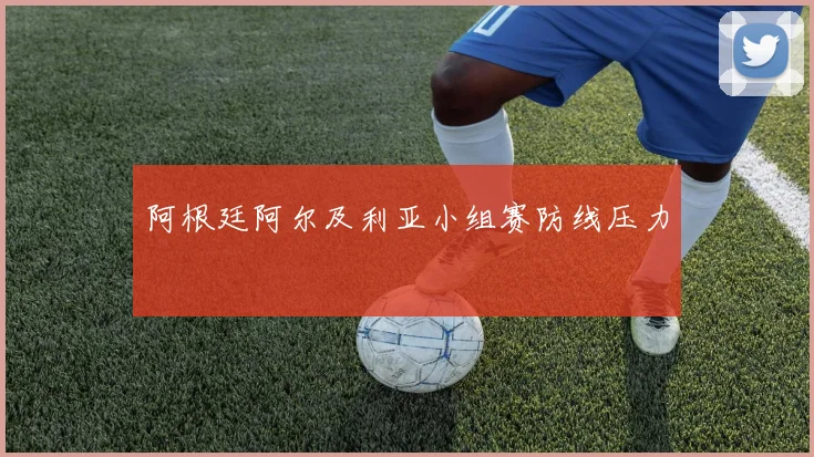 阿根廷阿尔及利亚小组赛防线压力