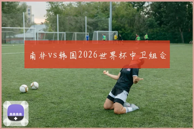 南非vs韩国2026世界杯中卫组合