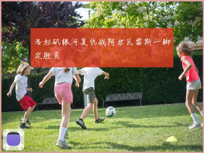 洛杉矶银河复仇战阿尔瓦雷斯一脚定胜负