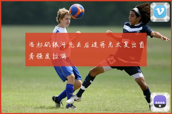 洛杉矶银河先丢后追蒋光太复出首秀强度拉满