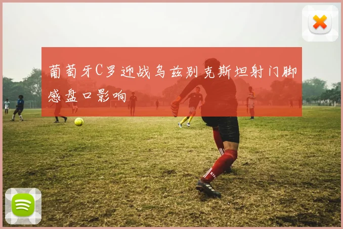葡萄牙C罗迎战乌兹别克斯坦射门脚感盘口影响