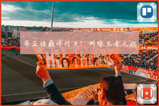 蒂亚福巅峰对决：网球王者之战