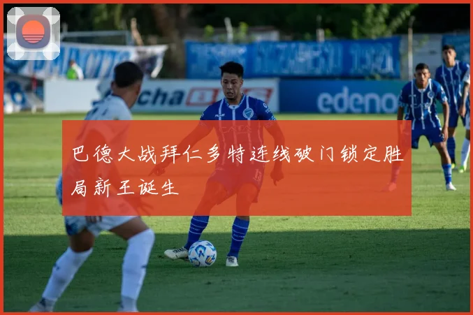 巴德大战拜仁多特连线破门锁定胜局新王诞生