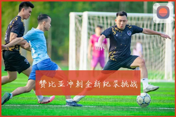 赞比亚冲刺全新纪录挑战