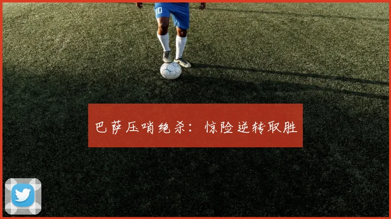 巴萨压哨绝杀：惊险逆转取胜