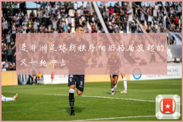 是非洲足球新秩序向旧格局发起的又一轮冲击