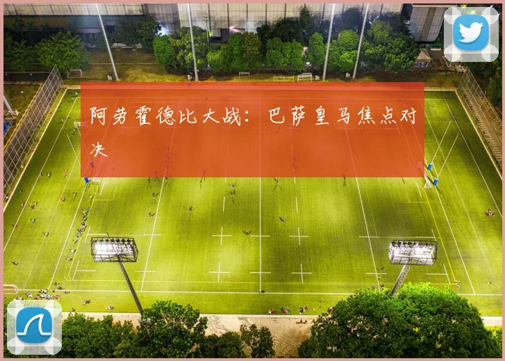 阿劳霍德比大战：巴萨皇马焦点对决