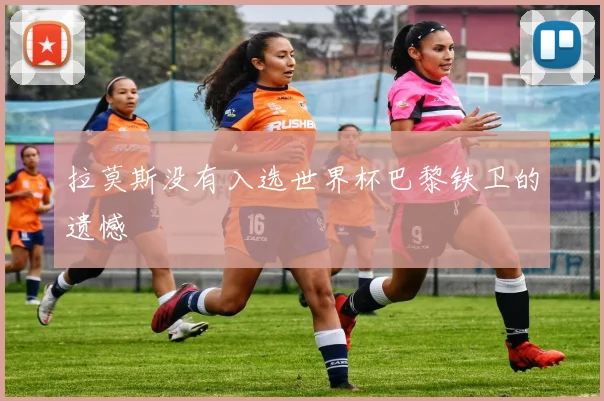 拉莫斯没有入选世界杯巴黎铁卫的遗憾