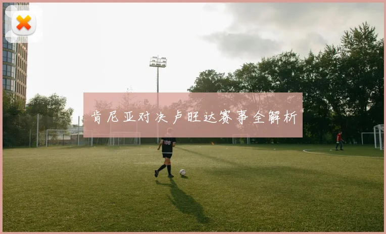 肯尼亚对决卢旺达赛事全解析