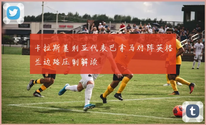 卡拉斯基利亚代表巴拿马对阵英格兰边路压制解读