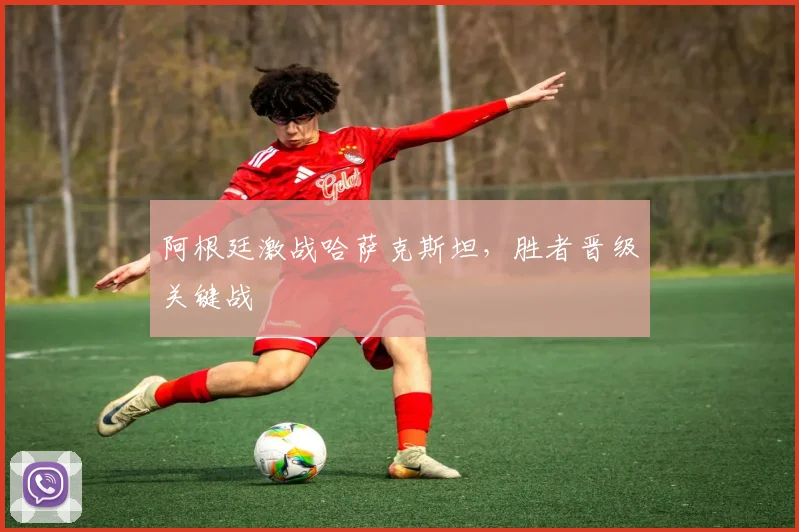阿根廷激战哈萨克斯坦，胜者晋级关键战