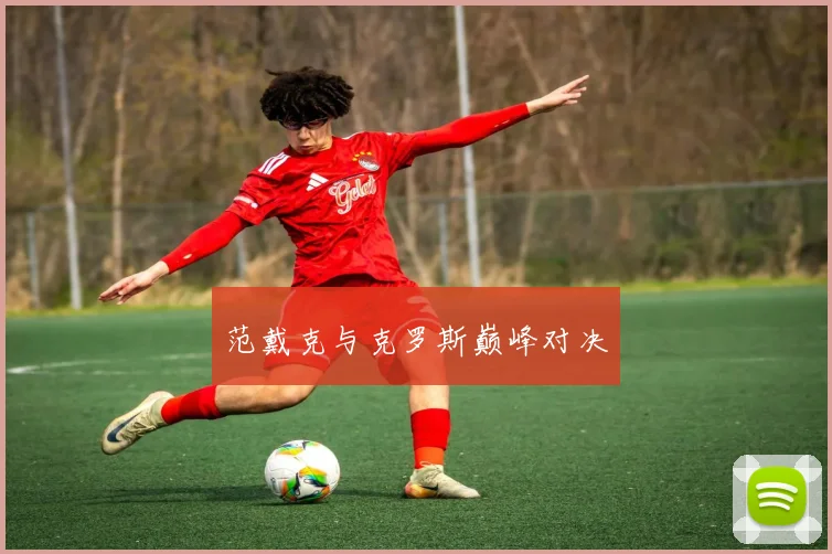 范戴克与克罗斯巅峰对决