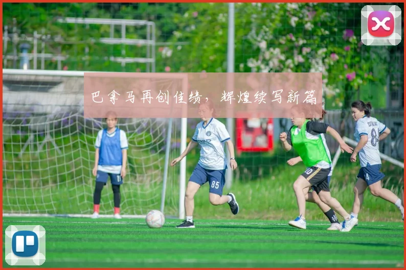 巴拿马再创佳绩，辉煌续写新篇