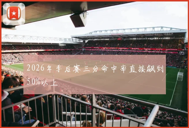 2026年季后赛三分命中率直接飙到50%以上