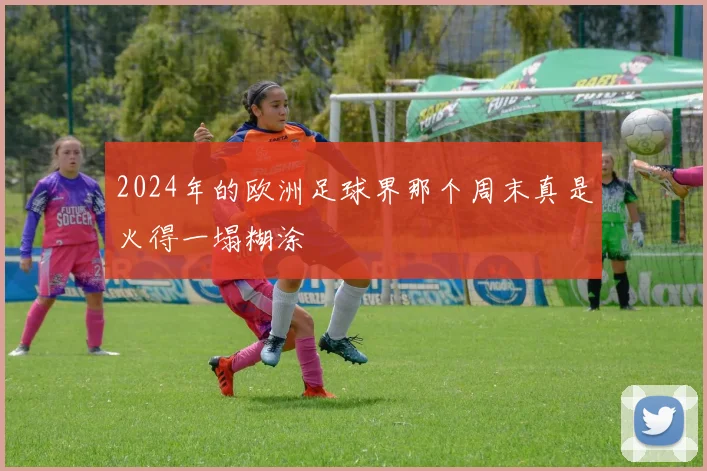 2024年的欧洲足球界那个周末真是火得一塌糊涂