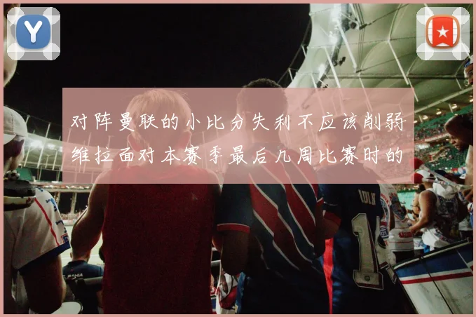 对阵曼联的小比分失利不应该削弱维拉面对本赛季最后几周比赛时的信心——周日的失利仅仅是他们在埃梅里入主后