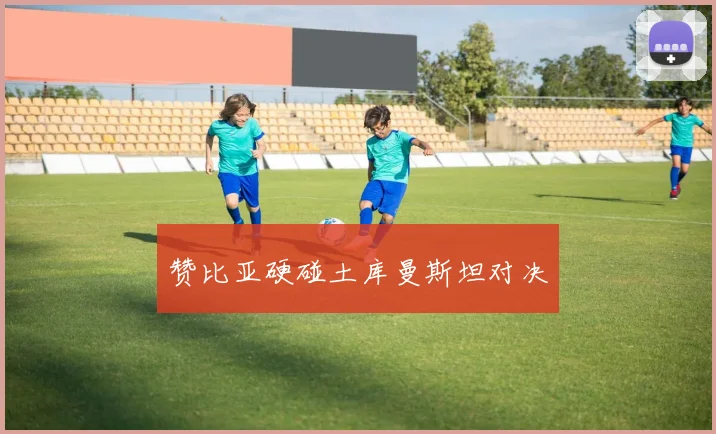 赞比亚硬碰土库曼斯坦对决