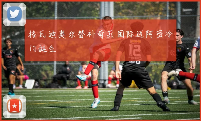 格瓦迪奥尔替补奇兵国际迈阿密冷门诞生
