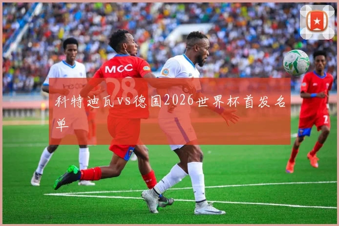 科特迪瓦vs德国2026世界杯首发名单