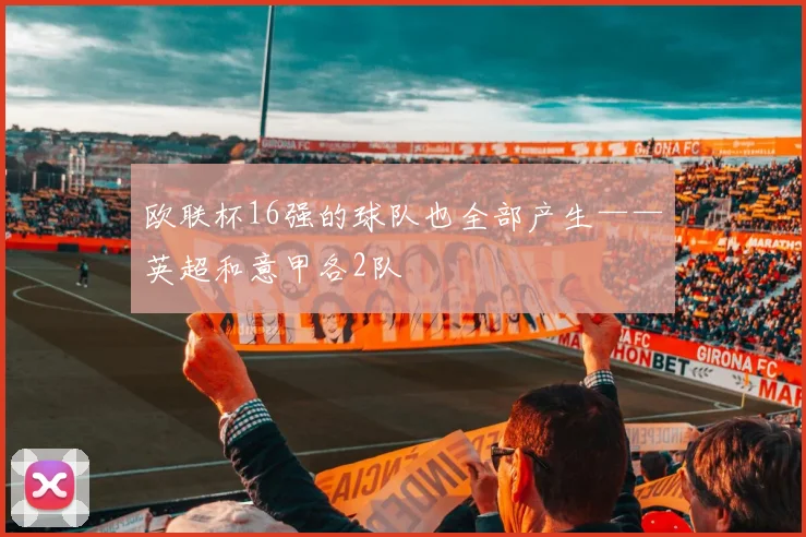 欧联杯16强的球队也全部产生——英超和意甲各2队