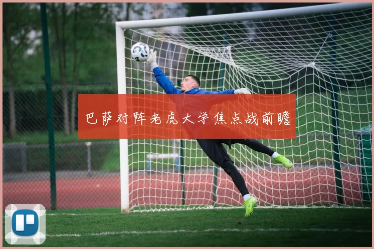 巴萨对阵老虎大学焦点战前瞻