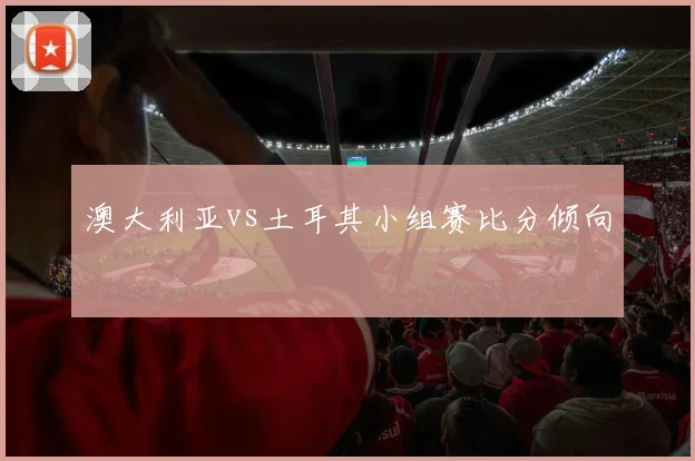 澳大利亚vs土耳其小组赛比分倾向