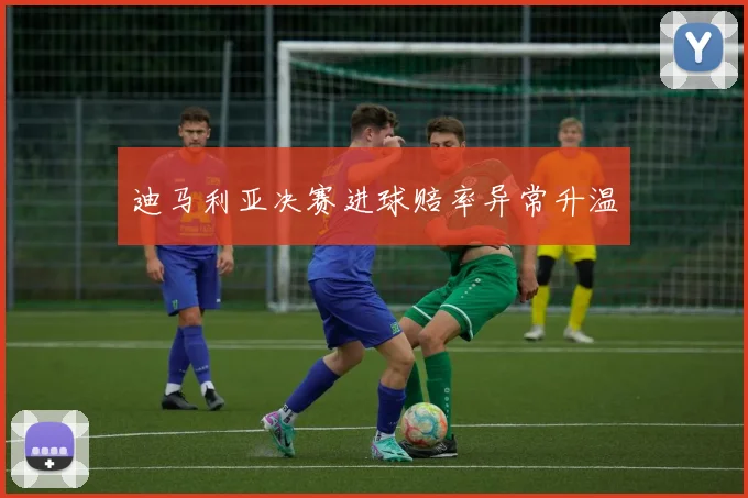 迪马利亚决赛进球赔率异常升温