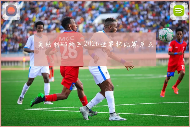 奥地利vs约旦2026世界杯比赛看点