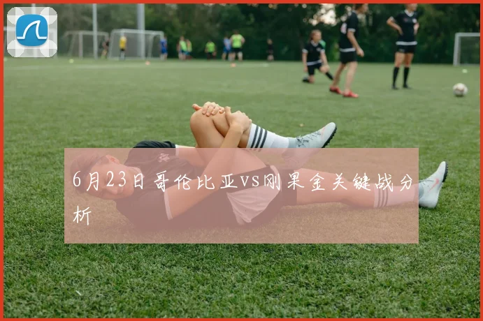 6月23日哥伦比亚vs刚果金关键战分析