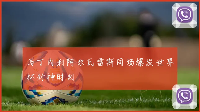 马丁内利阿尔瓦雷斯同场爆发世界杯封神时刻