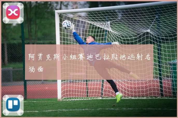 阿贾克斯小组赛迪巴拉贴地远射名场面