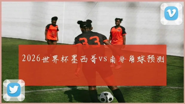 2026世界杯墨西哥vs南非角球预测
