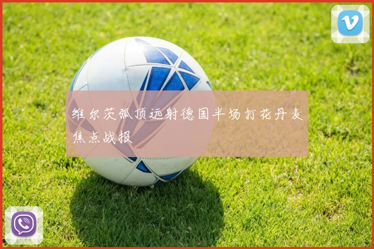 维尔茨弧顶远射德国半场打花丹麦焦点战报
