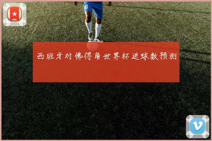 西班牙对佛得角世界杯进球数预测