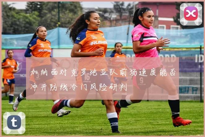 加纳面对克罗地亚队前场速度能否冲开防线冷门风险研判