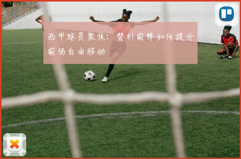 西甲球员聚焦：替补前锋如何提升前场自由移动