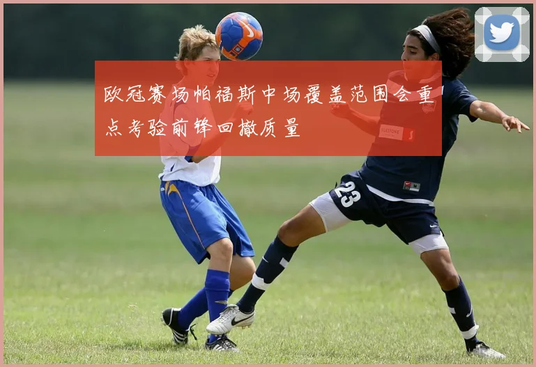 欧冠赛场帕福斯中场覆盖范围会重点考验前锋回撤质量