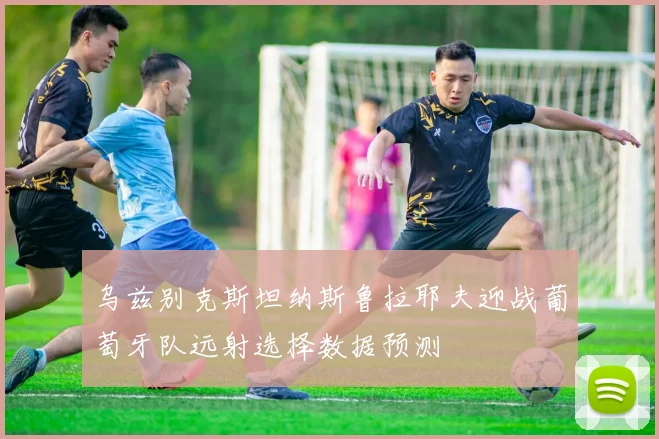 乌兹别克斯坦纳斯鲁拉耶夫迎战葡萄牙队远射选择数据预测