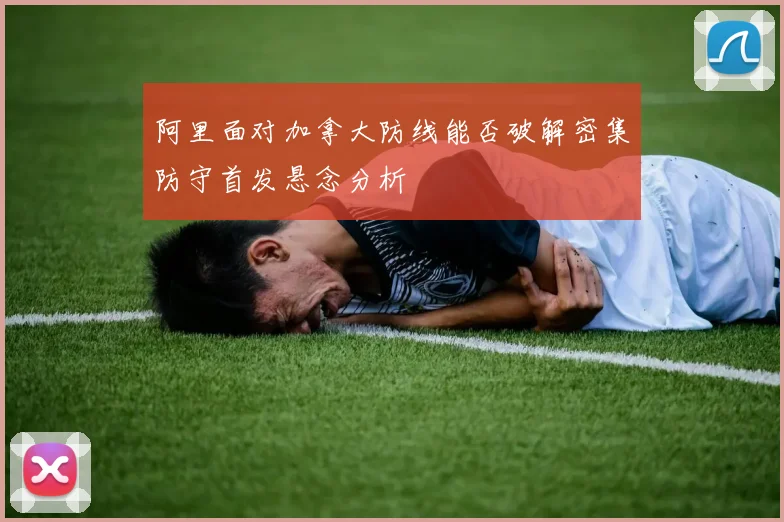 阿里面对加拿大防线能否破解密集防守首发悬念分析