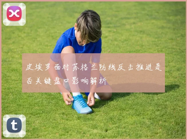 皮埃罗面对苏格兰防线反击推进是否关键盘口影响解析