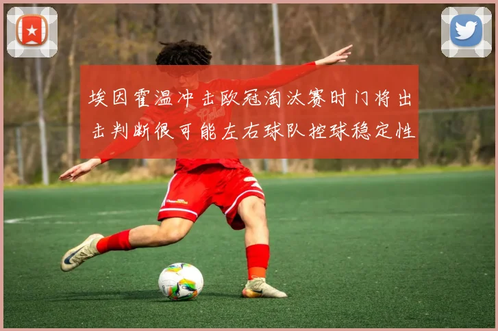 埃因霍温冲击欧冠淘汰赛时门将出击判断很可能左右球队控球稳定性