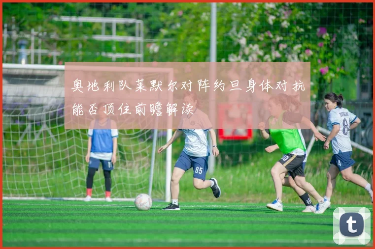 奥地利队莱默尔对阵约旦身体对抗能否顶住前瞻解读