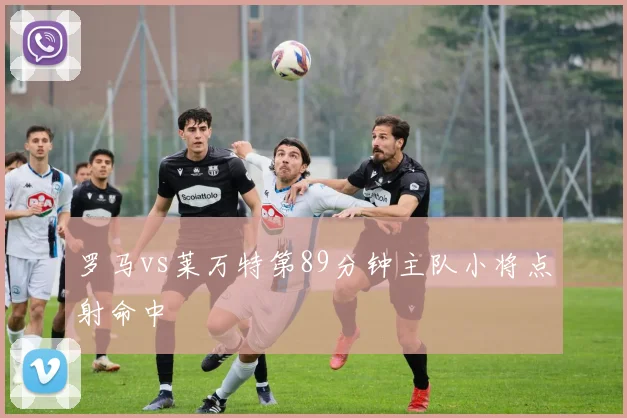 罗马vs莱万特第89分钟主队小将点射命中