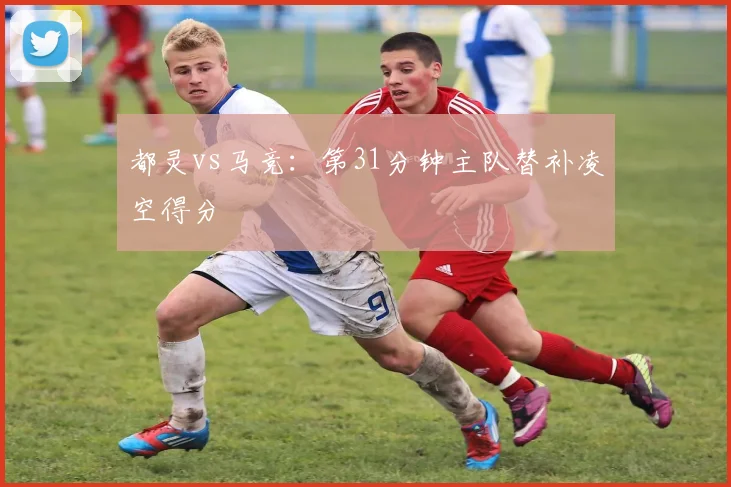 都灵vs马竞：第31分钟主队替补凌空得分