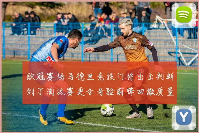 欧冠赛场马德里竞技门将出击判断到了淘汰赛更会考验前锋回撤质量