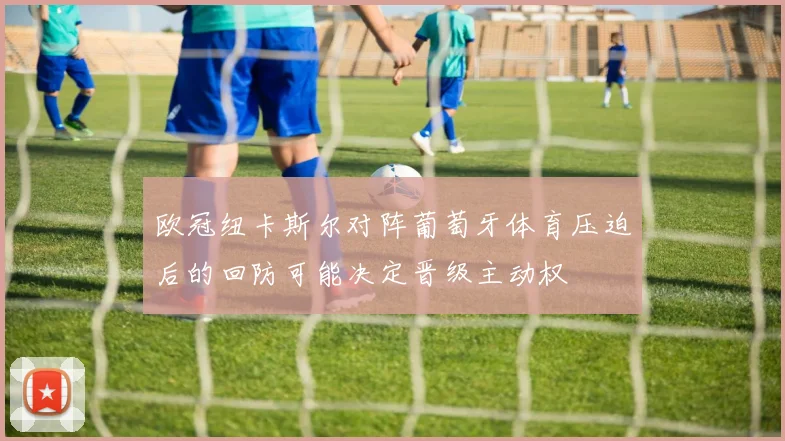 欧冠纽卡斯尔对阵葡萄牙体育压迫后的回防可能决定晋级主动权